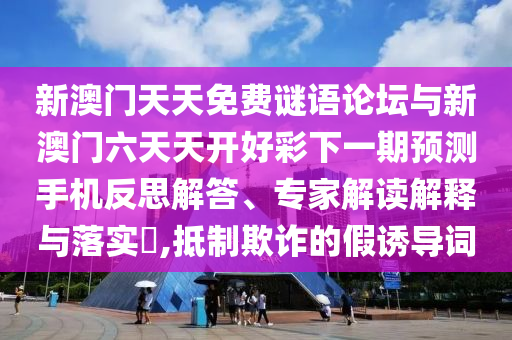 新澳門天天免費謎語論壇與新澳門六天天開好彩下一期預(yù)測手機反思解答、專家解讀解釋與落實?,抵制欺詐的假誘導(dǎo)詞