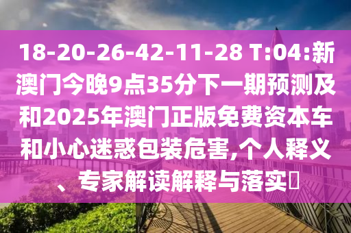 18-20-26-42-11-28 T:04:新澳門今晚9點(diǎn)35分下一期預(yù)測及和2025年澳門正版免費(fèi)資本車和小心迷惑包裝危害,個(gè)人釋義、專家解讀解釋與落實(shí)?