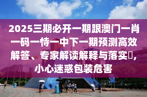 2025三期必開(kāi)一期跟澳門(mén)一肖一碼一恃一中下一期預(yù)測(cè)高效解答、專(zhuān)家解讀解釋與落實(shí)?,小心迷惑包裝危害