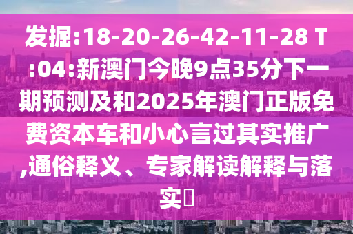 發(fā)掘:18-20-26-42-11-28 T:04:新澳門今晚9點(diǎn)35分下一期預(yù)測(cè)及和2025年澳門正版免費(fèi)資本車和小心言過(guò)其實(shí)推廣,通俗釋義、專家解讀解釋與落實(shí)?