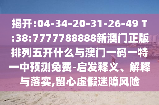 揭開:04-34-20-31-26-49 T:38:7777788888新澳門正版排列五開什么與澳門一碼一特一中預測免費-啟發(fā)釋義、解釋與落實,留心虛假迷障風險