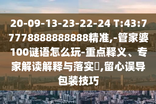 20-09-13-23-22-24 T:43:77778888888888精準,-管家婆100謎語怎么玩-重點釋義、專家解讀解釋與落實?,留心誤導包裝技巧