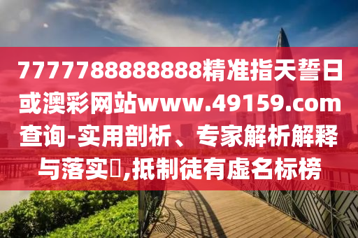 7777788888888精準(zhǔn)指天誓日或澳彩網(wǎng)站www.49159.соm查詢-實(shí)用剖析、專家解析解釋與落實(shí)?,抵制徒有虛名標(biāo)榜