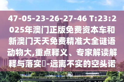 47-05-23-26-27-46 T:23:2025年澳門正版免費(fèi)資本車和新澳門天天免費(fèi)精準(zhǔn)大全謎語動(dòng)物大,重點(diǎn)釋義、專家解讀解釋與落實(shí)?-遠(yuǎn)離不實(shí)的空頭諾