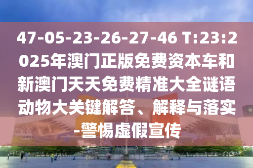 47-05-23-26-27-46 T:23:2025年澳門正版免費資本車和新澳門天天免費精準大全謎語動物大關(guān)鍵解答、解釋與落實-警惕虛假宣傳