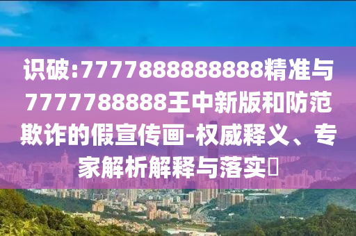 識破:7777888888888精準(zhǔn)與7777788888王中新版和防范欺詐的假宣傳畫-權(quán)威釋義、專家解析解釋與落實(shí)?