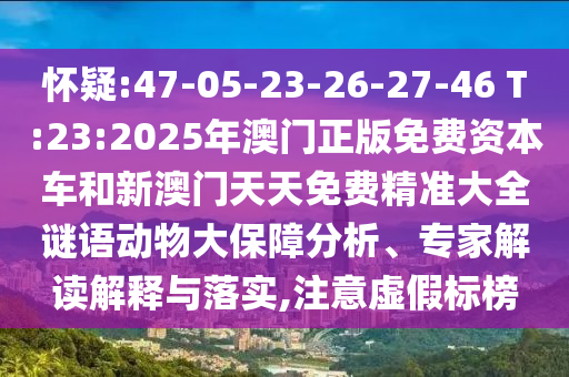 懷疑:47-05-23-26-27-46 T:23:2025年澳門正版免費資本車和新澳門天天免費精準大全謎語動物大保障分析、專家解讀解釋與落實,注意虛假標榜