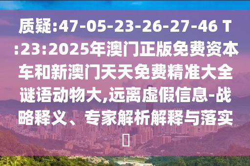 質(zhì)疑:47-05-23-26-27-46 T:23:2025年澳門正版免費(fèi)資本車和新澳門天天免費(fèi)精準(zhǔn)大全謎語(yǔ)動(dòng)物大,遠(yuǎn)離虛假信息-戰(zhàn)略釋義、專家解析解釋與落實(shí)?