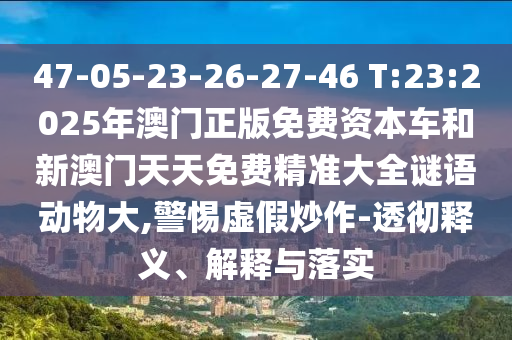 47-05-23-26-27-46 T:23:2025年澳門正版免費(fèi)資本車和新澳門天天免費(fèi)精準(zhǔn)大全謎語動物大,警惕虛假炒作-透徹釋義、解釋與落實(shí)