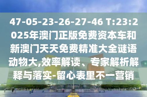 47-05-23-26-27-46 T:23:2025年澳門正版免費資本車和新澳門天天免費精準大全謎語動物大,效率解讀、專家解析解釋與落實-留心表里不一營銷