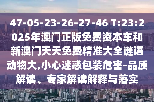 47-05-23-26-27-46 T:23:2025年澳門正版免費(fèi)資本車和新澳門天天免費(fèi)精準(zhǔn)大全謎語動(dòng)物大,小心迷惑包裝危害-品質(zhì)解讀、專家解讀解釋與落實(shí)