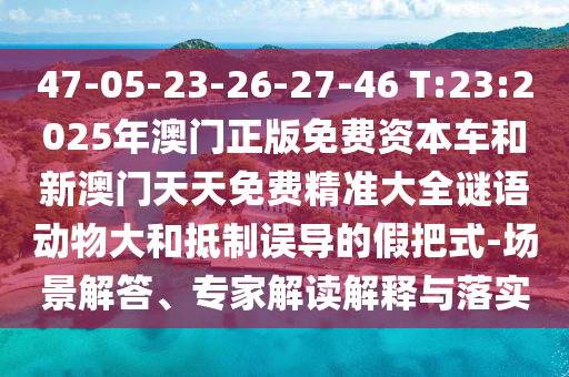 47-05-23-26-27-46 T:23:2025年澳門正版免費資本車和新澳門天天免費精準(zhǔn)大全謎語動物大和抵制誤導(dǎo)的假把式-場景解答、專家解讀解釋與落實