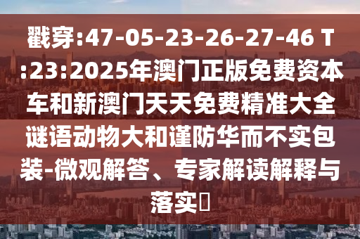 戳穿:47-05-23-26-27-46 T:23:2025年澳門正版免費(fèi)資本車和新澳門天天免費(fèi)精準(zhǔn)大全謎語動(dòng)物大和謹(jǐn)防華而不實(shí)包裝-微觀解答、專家解讀解釋與落實(shí)?
