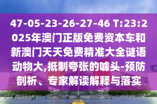 47-05-23-26-27-46 T:23:2025年澳門正版免費資本車和新澳門天天免費精準大全謎語動物大,抵制夸張的噱頭-預防剖析、專家解讀解釋與落實