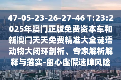 47-05-23-26-27-46 T:23:2025年澳門正版免費(fèi)資本車和新澳門天天免費(fèi)精準(zhǔn)大全謎語(yǔ)動(dòng)物大閉環(huán)剖析、專家解析解釋與落實(shí)-留心虛假迷障風(fēng)險(xiǎn)