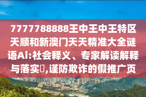 7777788888王中王中王特區(qū)天順和新澳門天天精準大全謎語Ai:社會釋義、專家解讀解釋與落實?,謹防欺詐的假推廣頁
