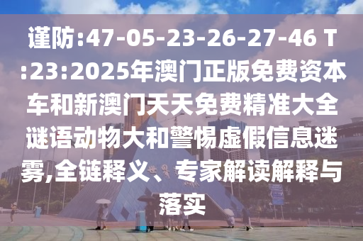 謹(jǐn)防:47-05-23-26-27-46 T:23:2025年澳門正版免費資本車和新澳門天天免費精準(zhǔn)大全謎語動物大和警惕虛假信息迷霧,全鏈釋義、專家解讀解釋與落實