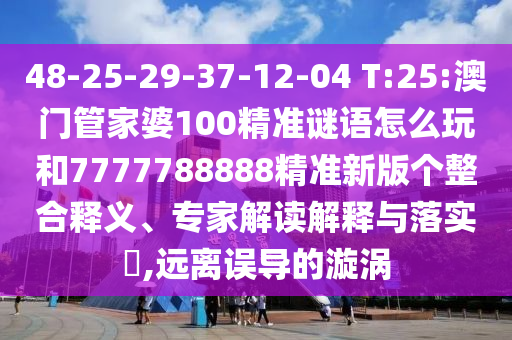 48-25-29-37-12-04 T:25:澳門管家婆100精準謎語怎么玩和7777788888精準新版?zhèn)€整合釋義、專家解讀解釋與落實?,遠離誤導的漩渦