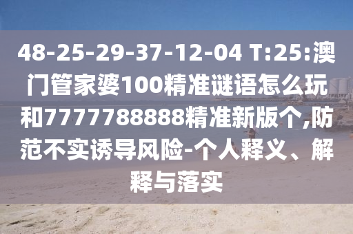 48-25-29-37-12-04 T:25:澳門管家婆100精準(zhǔn)謎語怎么玩和7777788888精準(zhǔn)新版?zhèn)€,防范不實誘導(dǎo)風(fēng)險-個人釋義、解釋與落實