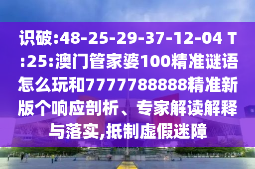 識破:48-25-29-37-12-04 T:25:澳門管家婆100精準謎語怎么玩和7777788888精準新版?zhèn)€響應剖析、專家解讀解釋與落實,抵制虛假迷障