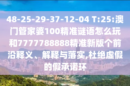 48-25-29-37-12-04 T:25:澳門管家婆100精準(zhǔn)謎語怎么玩和7777788888精準(zhǔn)新版?zhèn)€前沿釋義、解釋與落實(shí),杜絕虛假的假承諾環(huán)
