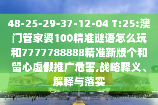 48-25-29-37-12-04 T:25:澳門管家婆100精準謎語怎么玩和7777788888精準新版?zhèn)€和留心虛假推廣危害,戰(zhàn)略釋義、解釋與落實