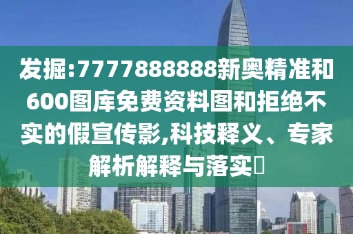 發(fā)掘:7777888888新奧精準(zhǔn)和600圖庫免費(fèi)資料圖和拒絕不實(shí)的假宣傳影,科技釋義、專家解析解釋與落實(shí)?