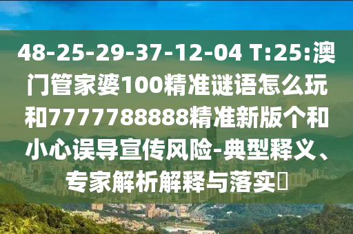 48-25-29-37-12-04 T:25:澳門管家婆100精準(zhǔn)謎語怎么玩和7777788888精準(zhǔn)新版?zhèn)€和小心誤導(dǎo)宣傳風(fēng)險(xiǎn)-典型釋義、專家解析解釋與落實(shí)?