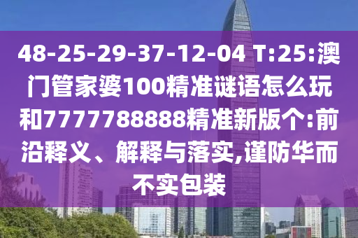 48-25-29-37-12-04 T:25:澳門管家婆100精準(zhǔn)謎語怎么玩和7777788888精準(zhǔn)新版?zhèn)€:前沿釋義、解釋與落實(shí),謹(jǐn)防華而不實(shí)包裝