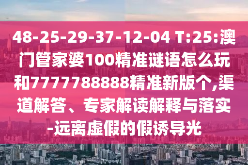 48-25-29-37-12-04 T:25:澳門管家婆100精準謎語怎么玩和7777788888精準新版?zhèn)€,渠道解答、專家解讀解釋與落實-遠離虛假的假誘導光