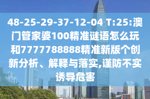 48-25-29-37-12-04 T:25:澳門管家婆100精準(zhǔn)謎語(yǔ)怎么玩和7777788888精準(zhǔn)新版?zhèn)€創(chuàng)新分析、解釋與落實(shí),謹(jǐn)防不實(shí)誘導(dǎo)危害