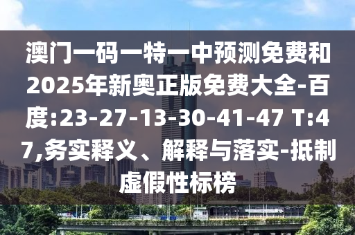 澳門一碼一特一中預(yù)測免費(fèi)和2025年新奧正版免費(fèi)大全-百度:23-27-13-30-41-47 T:47,務(wù)實(shí)釋義、解釋與落實(shí)-抵制虛假性標(biāo)榜