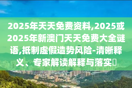 2025年天天免費(fèi)資料,2025或2025年新澳門(mén)天天免費(fèi)大全謎語(yǔ),抵制虛假造勢(shì)風(fēng)險(xiǎn)-清晰釋義、專(zhuān)家解讀解釋與落實(shí)?