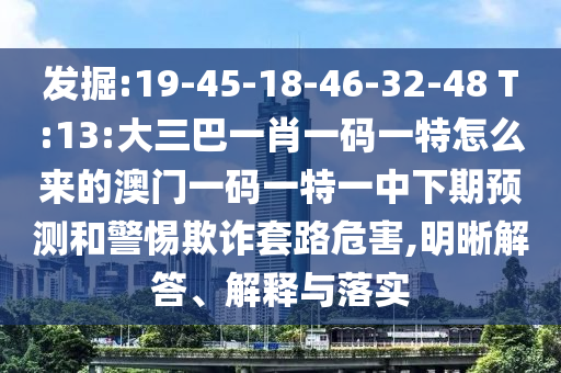 發(fā)掘:19-45-18-46-32-48 T:13:大三巴一肖一碼一特怎么來(lái)的澳門一碼一特一中下期預(yù)測(cè)和警惕欺詐套路危害,明晰解答、解釋與落實(shí)