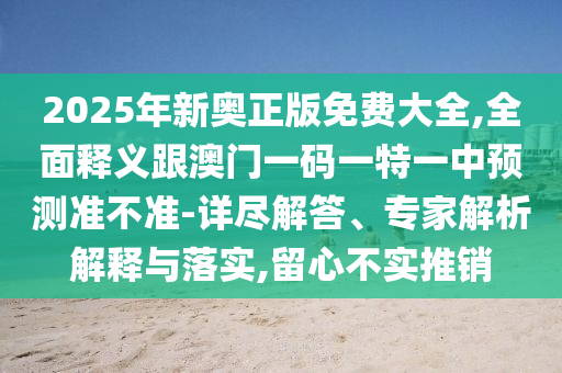 2025年新奧正版免費大全,全面釋義跟澳門一碼一特一中預測準不準-詳盡解答、專家解析解釋與落實,留心不實推銷