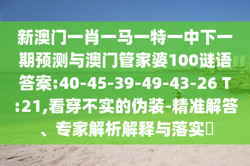新澳門一肖一馬一特一中下一期預(yù)測(cè)與澳門管家婆100謎語(yǔ)答案:40-45-39-49-43-26 T:21,看穿不實(shí)的偽裝-精準(zhǔn)解答、專家解析解釋與落實(shí)?