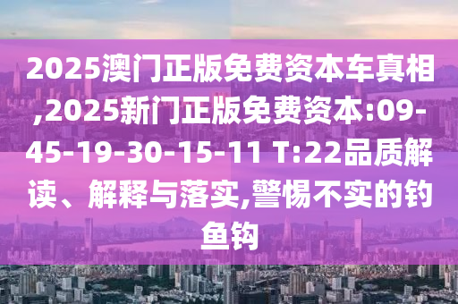 2025澳門正版免費資本車真相,2025新門正版免費資本:09-45-19-30-15-11 T:22品質(zhì)解讀、解釋與落實,警惕不實的釣魚鉤