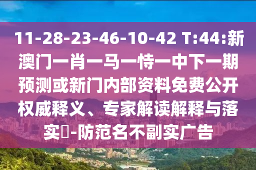 11-28-23-46-10-42 T:44:新澳門一肖一馬一恃一中下一期預(yù)測或新門內(nèi)部資料免費(fèi)公開權(quán)威釋義、專家解讀解釋與落實(shí)?-防范名不副實(shí)廣告