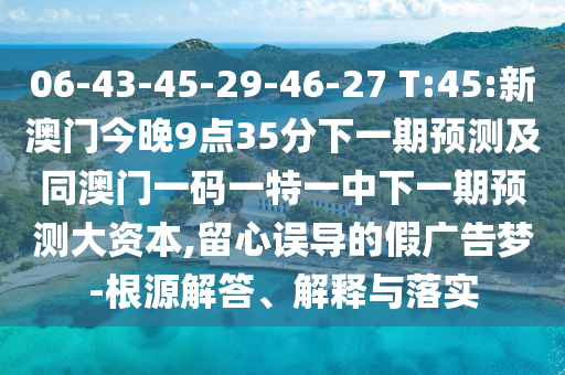 06-43-45-29-46-27 T:45:新澳門今晚9點35分下一期預(yù)測及同澳門一碼一特一中下一期預(yù)測大資本,留心誤導(dǎo)的假廣告夢-根源解答、解釋與落實