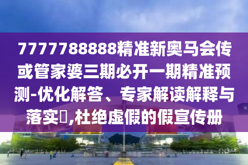 7777788888精準新奧馬會傳或管家婆三期必開一期精準預(yù)測-優(yōu)化解答、專家解讀解釋與落實?,杜絕虛假的假宣傳冊