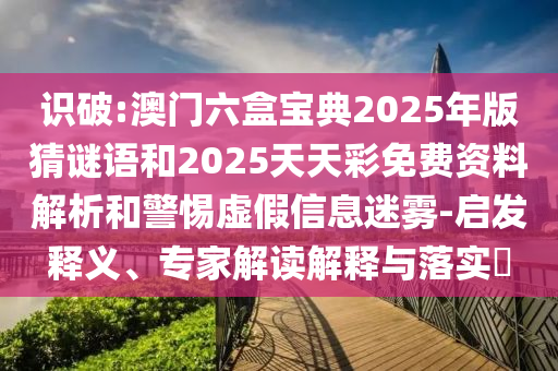 識破:澳門六盒寶典2025年版猜謎語和2025天天彩免費資料解析和警惕虛假信息迷霧-啟發(fā)釋義、專家解讀解釋與落實?