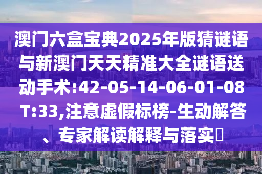 澳門(mén)六盒寶典2025年版猜謎語(yǔ)與新澳門(mén)天天精準(zhǔn)大全謎語(yǔ)送動(dòng)手術(shù):42-05-14-06-01-08 T:33,注意虛假標(biāo)榜-生動(dòng)解答、專(zhuān)家解讀解釋與落實(shí)?