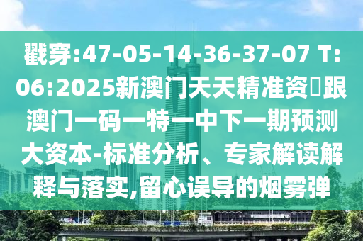 戳穿:47-05-14-36-37-07 T:06:2025新澳門天天精準資枓跟澳門一碼一特一中下一期預測大資本-標準分析、專家解讀解釋與落實,留心誤導的煙霧彈