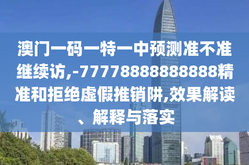 澳門一碼一特一中預測準不準繼續(xù)訪,-77778888888888精準和拒絕虛假推銷阱,效果解讀、解釋與落實
