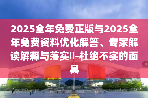2025全年免費(fèi)正版與2025全年免費(fèi)資料優(yōu)化解答、專家解讀解釋與落實(shí)?-杜絕不實(shí)的面具