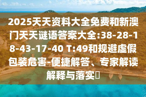 2025天天資料大全免費和新澳門天天謎語答案大全:38-28-18-43-17-40 T:49和規(guī)避虛假包裝危害-便捷解答、專家解讀解釋與落實?