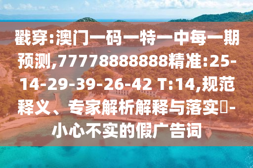 戳穿:澳門一碼一特一中每一期預(yù)測,77778888888精準(zhǔn):25-14-29-39-26-42 T:14,規(guī)范釋義、專家解析解釋與落實?-小心不實的假廣告詞