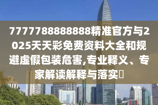 7777788888888精準(zhǔn)官方與2025天天彩免費(fèi)資料大全和規(guī)避虛假包裝危害,專業(yè)釋義、專家解讀解釋與落實(shí)?