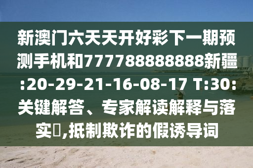 新澳門六天天開好彩下一期預(yù)測手機(jī)和777788888888新疆:20-29-21-16-08-17 T:30:關(guān)鍵解答、專家解讀解釋與落實?,抵制欺詐的假誘導(dǎo)詞