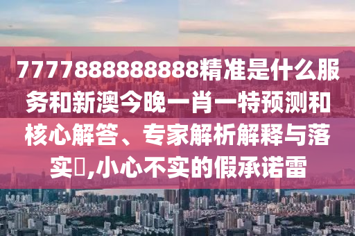 7777888888888精準(zhǔn)是什么服務(wù)和新澳今晚一肖一特預(yù)測(cè)和核心解答、專家解析解釋與落實(shí)?,小心不實(shí)的假承諾雷